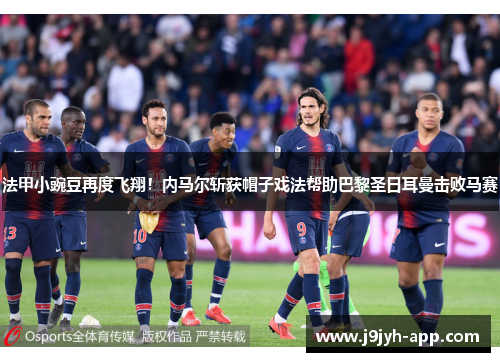 法甲小豌豆再度飞翔！内马尔斩获帽子戏法帮助巴黎圣日耳曼击败马赛