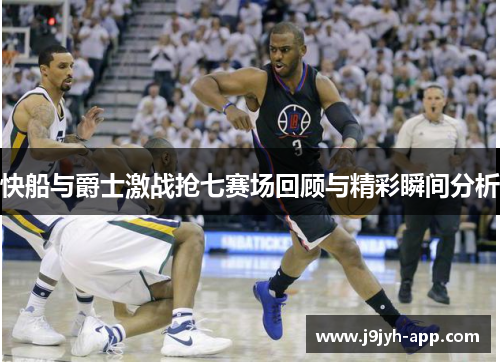 快船与爵士激战抢七赛场回顾与精彩瞬间分析