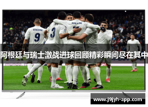 阿根廷与瑞士激战进球回顾精彩瞬间尽在其中